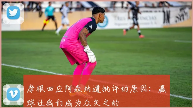 摩根回应阿森纳遭批评的原因：赢球让我们成为众矢之的