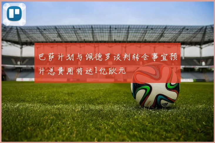 巴萨计划与佩德罗谈判转会事宜预计总费用将达1亿欧元