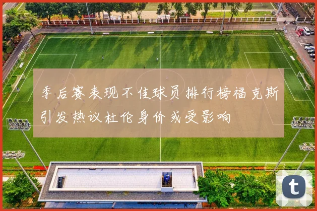 季后赛表现不佳球员排行榜福克斯引发热议杜伦身价或受影响