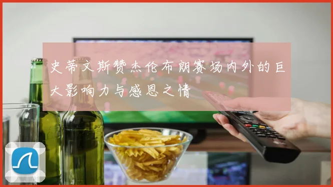史蒂文斯赞杰伦布朗赛场内外的巨大影响力与感恩之情