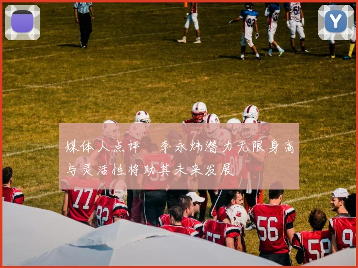 媒体人点评偰李永炜潜力无限身高与灵活性将助其未来发展