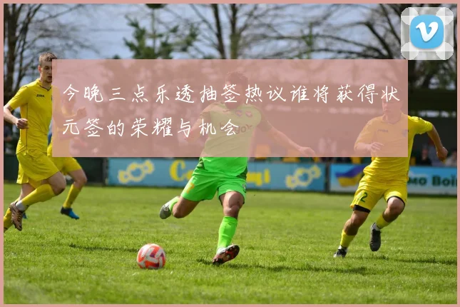 今晚三点乐透抽签热议谁将获得状元签的荣耀与机会