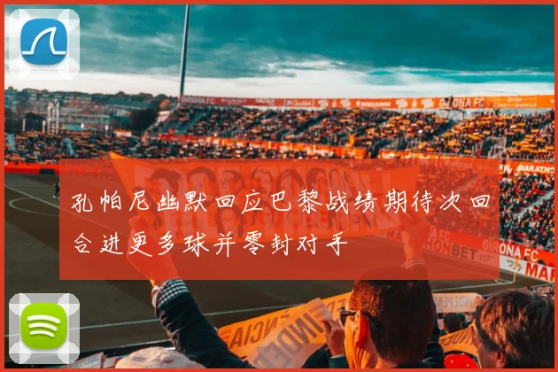 孔帕尼幽默回应巴黎战绩期待次回合进更多球并零封对手