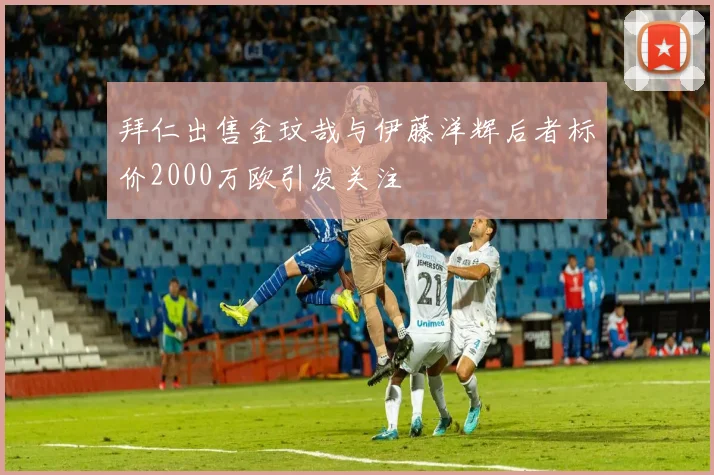 拜仁出售金玟哉与伊藤洋辉后者标价2000万欧引发关注
