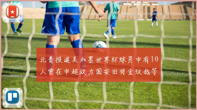 北青报道美加墨世界杯球员中有10人曾在中超效力国安旧将金玟哉等三人入选