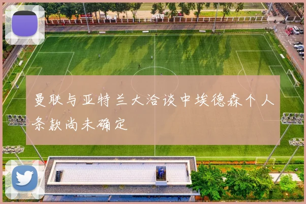 曼联与亚特兰大洽谈中埃德森个人条款尚未确定
