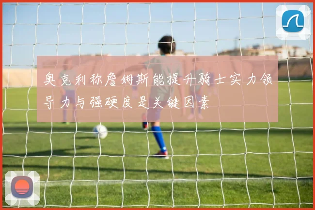 奥克利称詹姆斯能提升骑士实力领导力与强硬度是关键因素