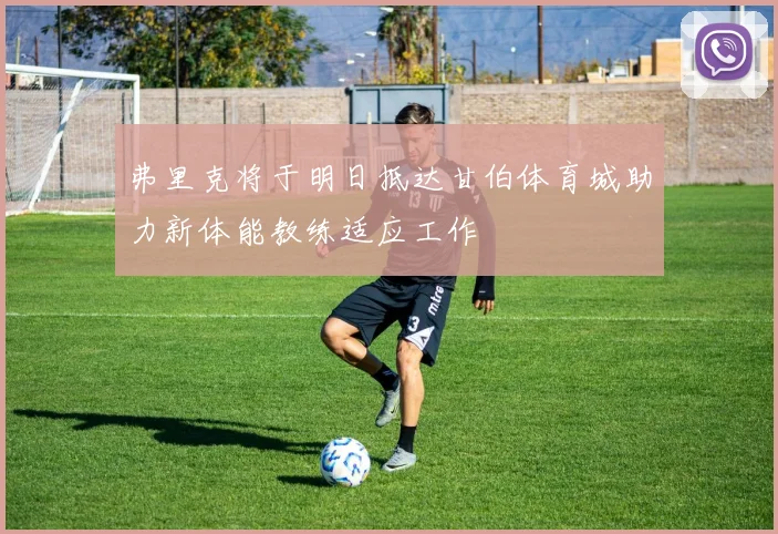 弗里克将于明日抵达甘伯体育城助力新体能教练适应工作