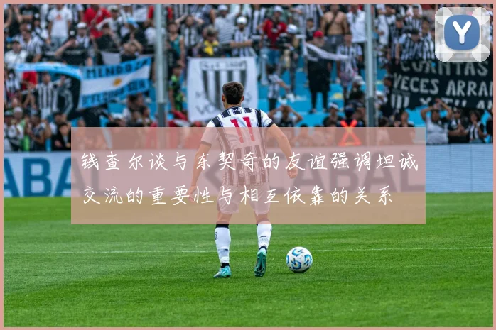 钱查尔谈与东契奇的友谊强调坦诚交流的重要性与相互依靠的关系