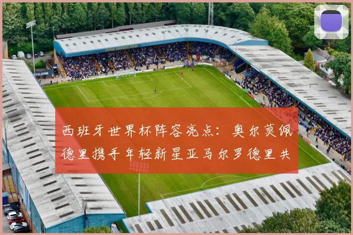 西班牙世界杯阵容亮点：奥尔莫佩德里携手年轻新星亚马尔罗德里共赴荣耀之战