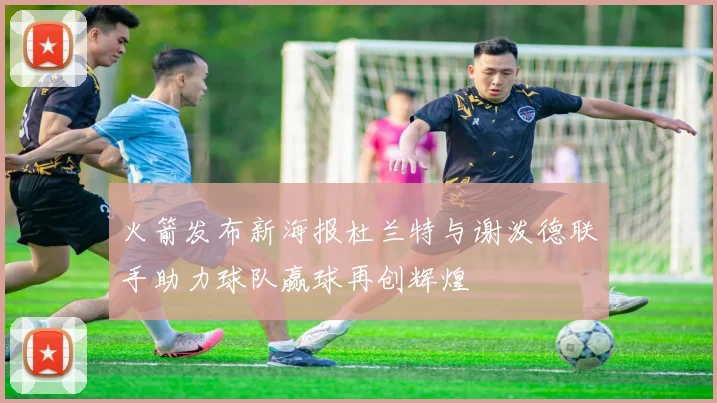 火箭发布新海报杜兰特与谢泼德联手助力球队赢球再创辉煌