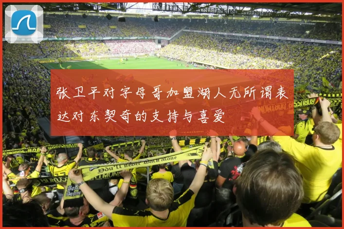 张卫平对字母哥加盟湖人无所谓表达对东契奇的支持与喜爱