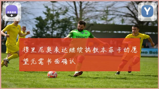 穆里尼奥表达继续执教本菲卡的愿望无需书面确认